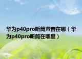 华为p40pro听筒声音在哪（华为p40pro听筒在哪里）