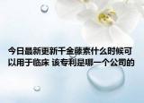 今日最新更新千金藤素什么时候可以用于临床 该专利是哪一个公司的