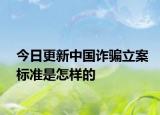 今日更新中国诈骗立案标准是怎样的