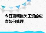 今日更新拖欠工资的应当如何处理