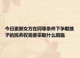 今日更新女方在同等条件下争取孩子的抚养权需要采取什么措施