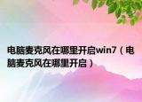 电脑麦克风在哪里开启win7（电脑麦克风在哪里开启）