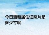 今日更新居住证照片是多少寸呢