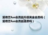 爱奇艺fun会员能升级黄金会员吗（爱奇艺fun会员能退费吗）