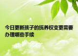 今日更新孩子的抚养权变更需要办理哪些手续