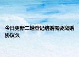 今日更新二婚登记结婚需要离婚协议么