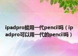 ipadpro能用一代pencil吗（ipadpro可以用一代的pencil吗）