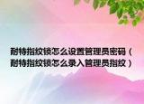 耐特指纹锁怎么设置管理员密码（耐特指纹锁怎么录入管理员指纹）