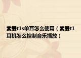索爱t1s单耳怎么使用（索爱t1耳机怎么控制音乐播放）