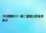 今日更新﻿﻿一般二套房公积金贷多少