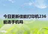 今日更新佳能打印机236能连手机吗