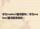 华为matex2是鸿蒙吗（华为matex2是鸿蒙系统吗）