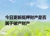 今日更新抵押财产是否属于破产财产