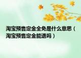 淘宝预售定金全免是什么意思（淘宝预售定金能退吗）