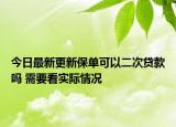 今日最新更新保单可以二次贷款吗 需要看实际情况