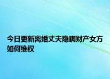 今日更新离婚丈夫隐瞒财产女方如何维权