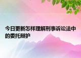 今日更新怎样理解刑事诉讼法中的委托辩护