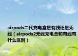 airpods二代充电盒是有线还是无线（airpods2无线充电盒和有线有什么区别）