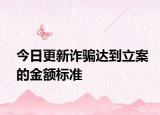 今日更新诈骗达到立案的金额标准