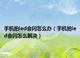 手机拍led会闪怎么办（手机拍led会闪怎么解决）