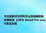 今日更新华为手机怎么改锁屏密码在哪里改  以华为 Mate9 Pro emui8系统为例