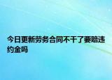 今日更新劳务合同不干了要赔违约金吗