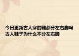 今日更新古人穿的鞋都分左右脚吗古人鞋子为什么不分左右脚