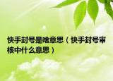 快手封号是啥意思（快手封号审核中什么意思）