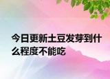 今日更新土豆发芽到什么程度不能吃