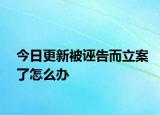 今日更新被诬告而立案了怎么办