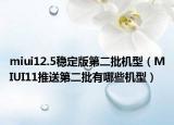 miui12.5稳定版第二批机型（MIUI11推送第二批有哪些机型）