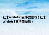 红米airdots3支持微信吗（红米airdots3支持降噪吗）