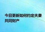 今日更新如何约定夫妻共同财产