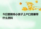 今日更新给小孩子上户口需要带什么资料
