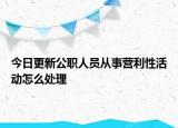 今日更新公职人员从事营利性活动怎么处理