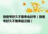 微信号好久不登录会封号（微信号好久不登录就注销）