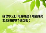 括号怎么打 电脑键盘（电脑括号怎么打按哪个键盘呢）