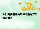 今日更新结婚两年多离婚财产分割如何做