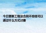 今日更新工程没合同不给钱可以通过什么方式讨要