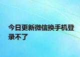 今日更新微信换手机登录不了