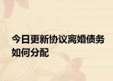 今日更新协议离婚债务如何分配