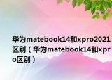 华为matebook14和xpro2021区别（华为matebook14和xpro区别）