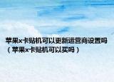 苹果x卡贴机可以更新运营商设置吗（苹果x卡贴机可以买吗）