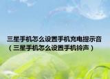 三星手机怎么设置手机充电提示音（三星手机怎么设置手机铃声）