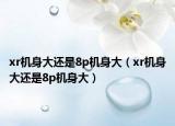 xr机身大还是8p机身大（xr机身大还是8p机身大）