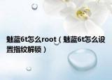 魅蓝6t怎么root（魅蓝6t怎么设置指纹解锁）