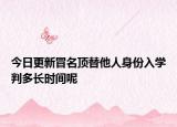 今日更新冒名顶替他人身份入学判多长时间呢