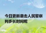 今日更新袭击人民警察判多长时间呢