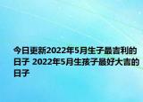 今日更新2022年5月生子最吉利的日子 2022年5月生孩子最好大吉的日子