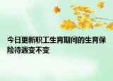 今日更新职工生育期间的生育保险待遇变不变